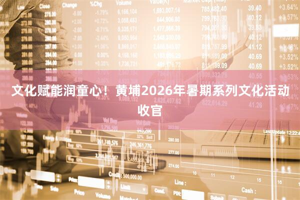 文化赋能润童心！黄埔2026年暑期系列文化活动收官