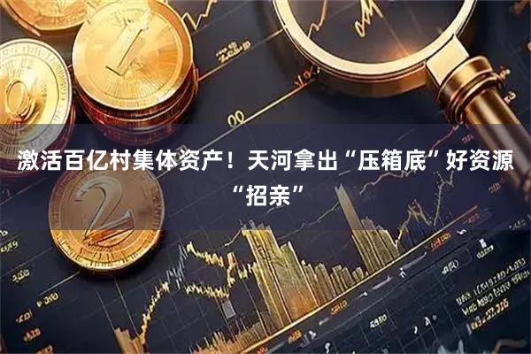 激活百亿村集体资产!天河拿出“压箱底”好资源“招亲”